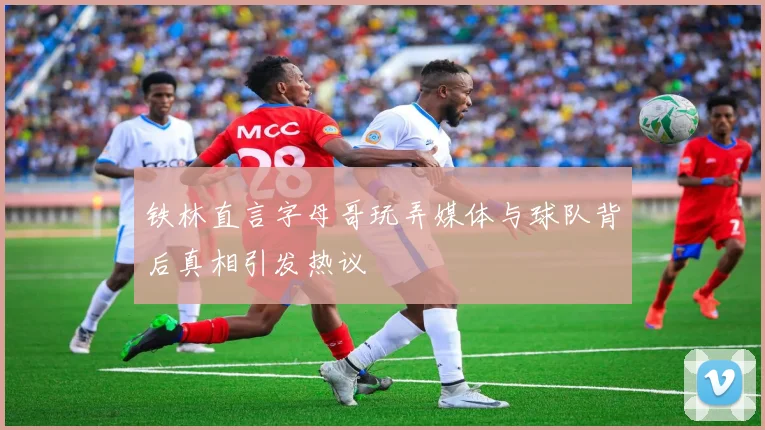 铁林直言字母哥玩弄媒体与球队背后真相引发热议