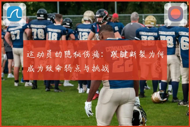 运动员的隐秘伤痛：跟腱断裂为何成为致命弱点与挑战