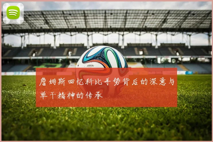 詹姆斯回忆科比手势背后的深意与单干精神的传承
