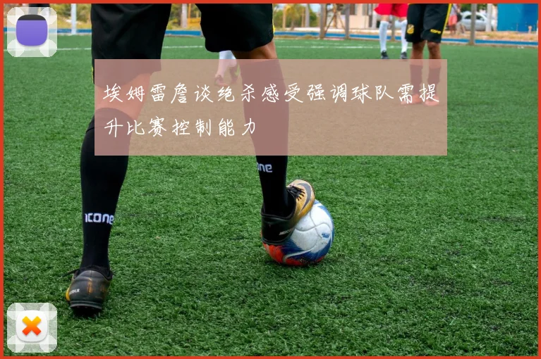埃姆雷詹谈绝杀感受强调球队需提升比赛控制能力