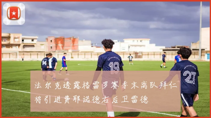 法尔克透露格雷罗赛季末离队拜仁将引进费耶诺德右后卫雷德