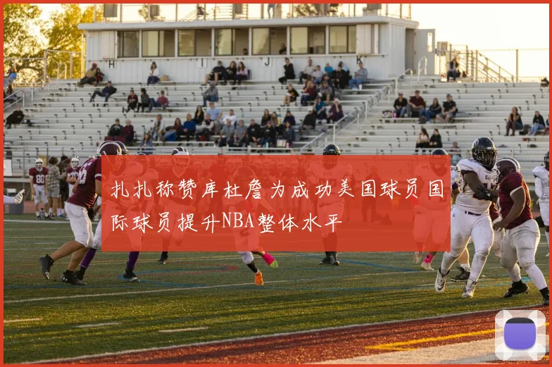 扎扎称赞库杜詹为成功美国球员国际球员提升NBA整体水平