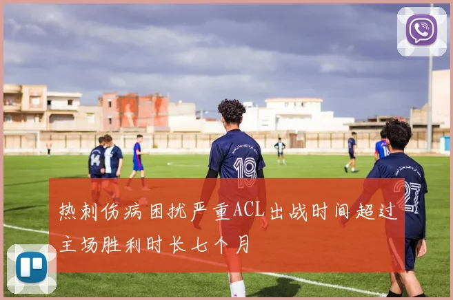 热刺伤病困扰严重ACL出战时间超过主场胜利时长七个月