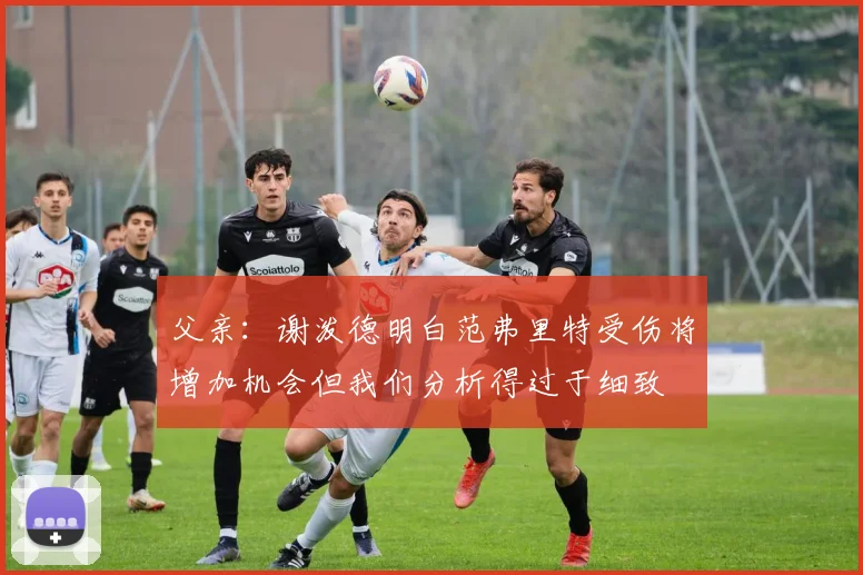 父亲：谢泼德明白范弗里特受伤将增加机会但我们分析得过于细致