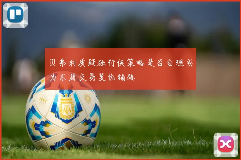 贝弗利质疑独行侠策略是否合理或为东眉交易复仇铺路