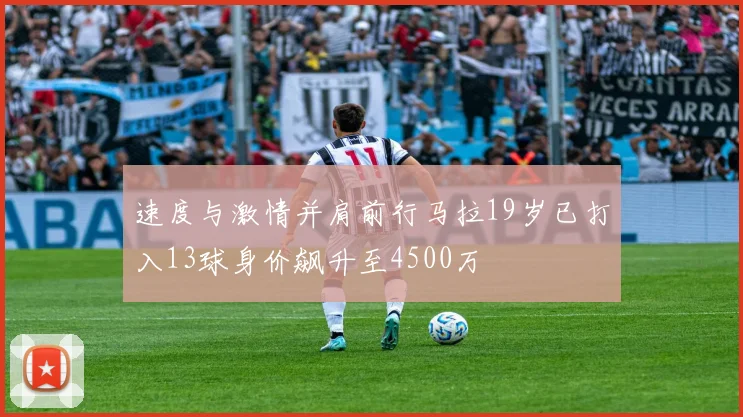 速度与激情并肩前行马拉19岁已打入13球身价飙升至4500万