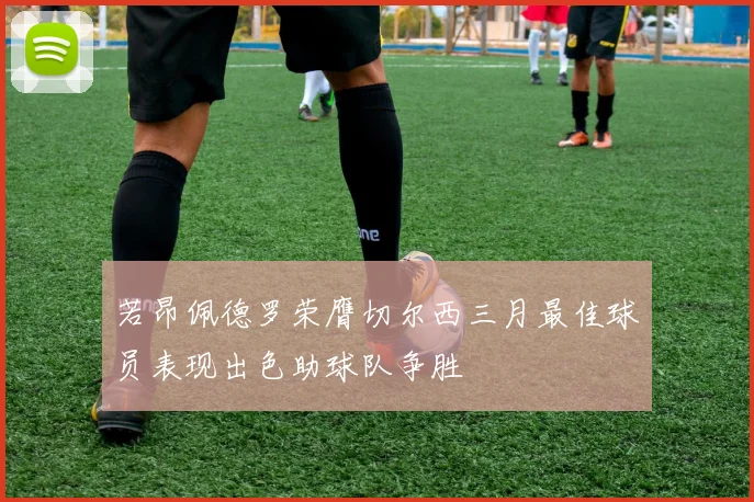 若昂佩德罗荣膺切尔西三月最佳球员表现出色助球队争胜