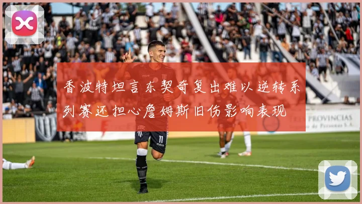 香波特坦言东契奇复出难以逆转系列赛还担心詹姆斯旧伤影响表现