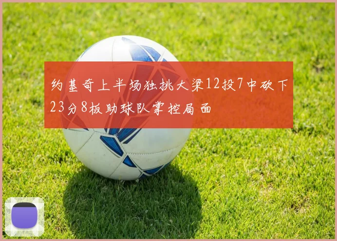 约基奇上半场独挑大梁12投7中砍下23分8板助球队掌控局面