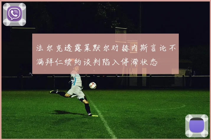 法尔克透露莱默尔对赫内斯言论不满拜仁续约谈判陷入停滞状态