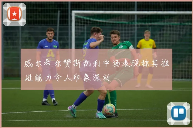 威尔希尔赞斯凯利中场表现称其推进能力令人印象深刻