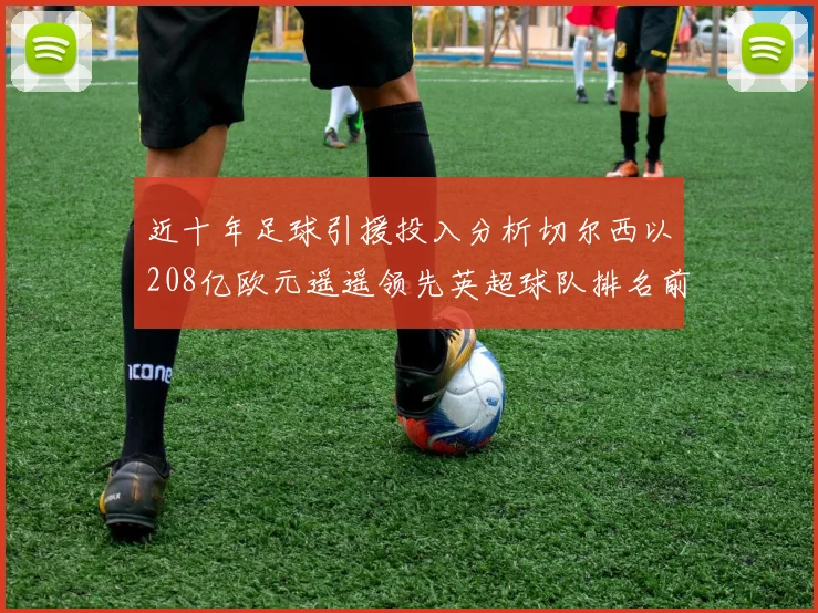 近十年足球引援投入分析切尔西以208亿欧元遥遥领先英超球队排名前四