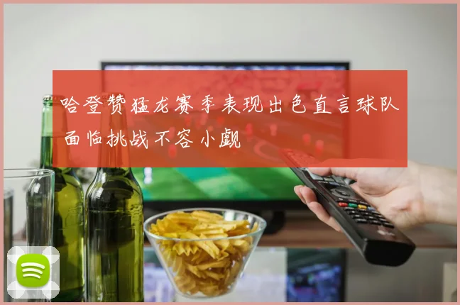 哈登赞猛龙赛季表现出色直言球队面临挑战不容小觑