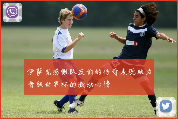 伊萨克感慨队友们的传奇表现助力晋级世界杯的激动心情