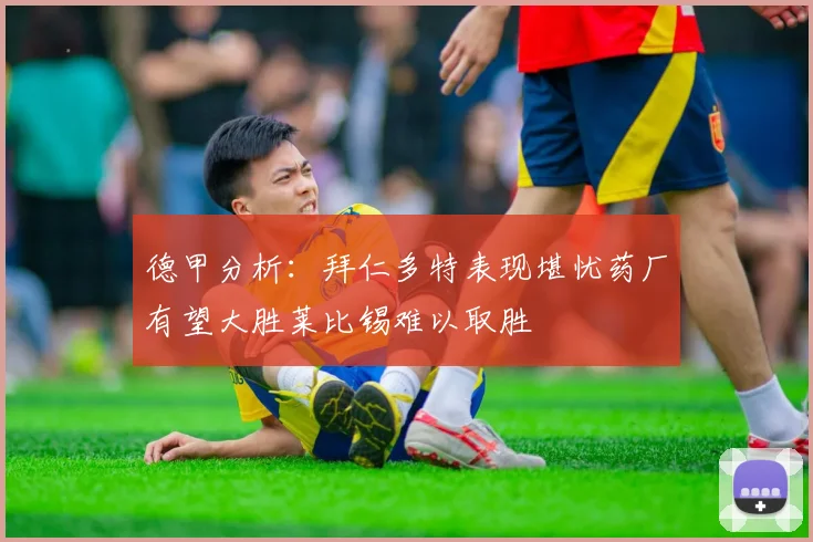 德甲分析：拜仁多特表现堪忧药厂有望大胜莱比锡难以取胜