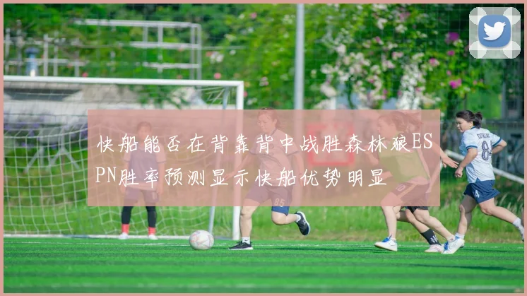 快船能否在背靠背中战胜森林狼ESPN胜率预测显示快船优势明显
