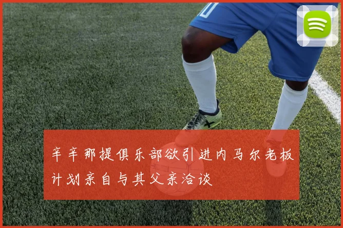辛辛那提俱乐部欲引进内马尔老板计划亲自与其父亲洽谈