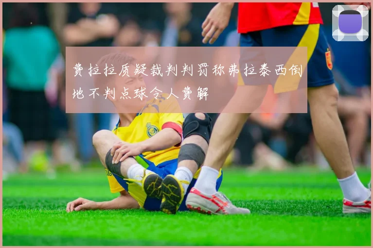 费拉拉质疑裁判判罚称弗拉泰西倒地不判点球令人费解