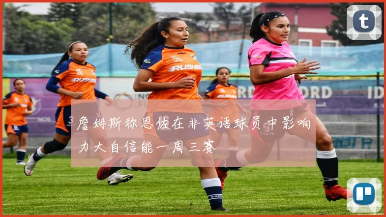 詹姆斯称恩佐在非英语球员中影响力大自信能一周三赛