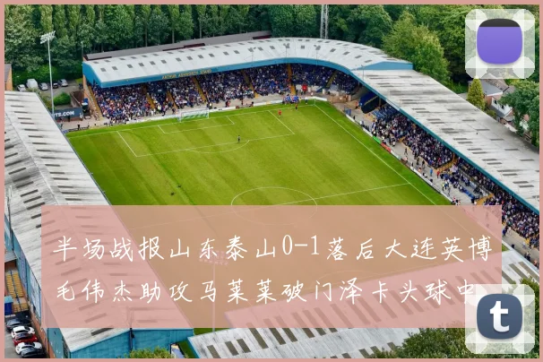 半场战报山东泰山0-1落后大连英博毛伟杰助攻马莱莱破门泽卡头球中柱