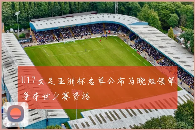 U17女足亚洲杯名单公布马晓旭领军争夺世少赛资格