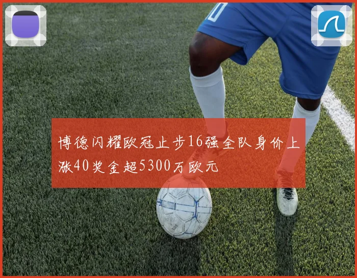 博德闪耀欧冠止步16强全队身价上涨40奖金超5300万欧元